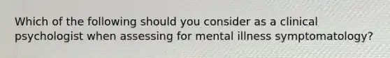 Which of the following should you consider as a clinical psychologist when assessing for mental illness symptomatology?