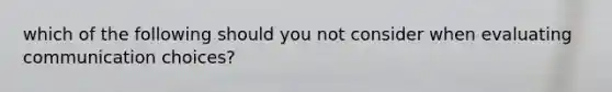 which of the following should you not consider when evaluating communication choices?