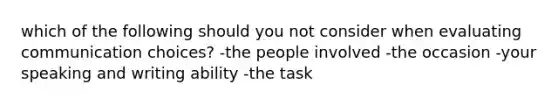 which of the following should you not consider when evaluating communication choices? -the people involved -the occasion -your speaking and writing ability -the task
