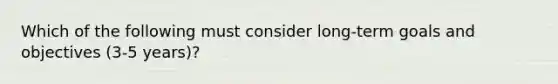 Which of the following must consider long-term goals and objectives (3-5 years)?