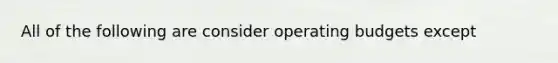 All of the following are consider <a href='https://www.questionai.com/knowledge/kCAQj70Dv6-operating-budgets' class='anchor-knowledge'>operating budgets</a> except