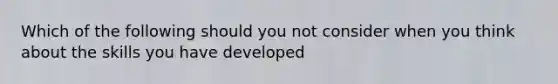 Which of the following should you not consider when you think about the skills you have developed