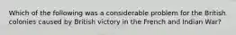 Which of the following was a considerable problem for the British colonies caused by British victory in the French and Indian War?