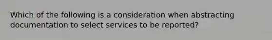 Which of the following is a consideration when abstracting documentation to select services to be reported?