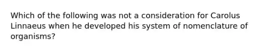 Which of the following was not a consideration for Carolus Linnaeus when he developed his system of nomenclature of organisms?