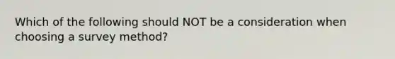 Which of the following should NOT be a consideration when choosing a survey method?