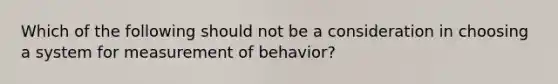 Which of the following should not be a consideration in choosing a system for measurement of behavior?