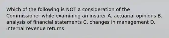 Which of the following is NOT a consideration of the Commissioner while examining an insurer A. actuarial opinions B. analysis of financial statements C. changes in management D. internal revenue returns