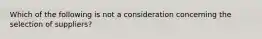 Which of the following is not a consideration concerning the selection of suppliers?