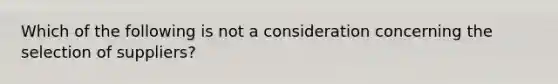 Which of the following is not a consideration concerning the selection of suppliers?