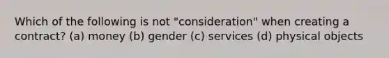 Which of the following is not​ "consideration" when creating a​ contract? (a) money (b) gender (c) services (d) physical objects