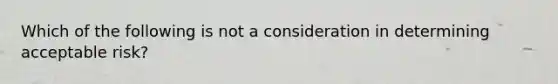 Which of the following is not a consideration in determining acceptable risk?