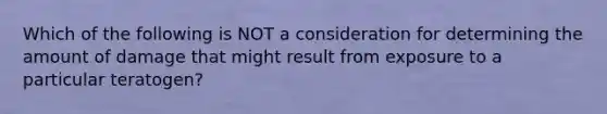 Which of the following is NOT a consideration for determining the amount of damage that might result from exposure to a particular teratogen?