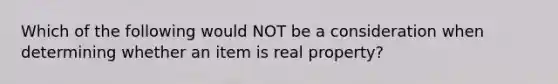 Which of the following would NOT be a consideration when determining whether an item is real property?