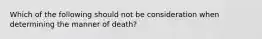 Which of the following should not be consideration when determining the manner of death?