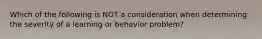 Which of the following is NOT a consideration when determining the severity of a learning or behavior problem?