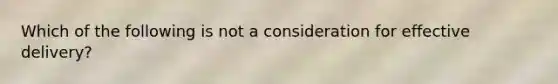 Which of the following is not a consideration for effective delivery?