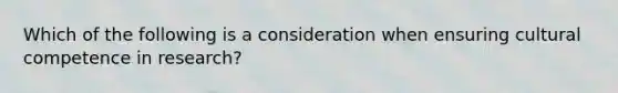 Which of the following is a consideration when ensuring cultural competence in research?