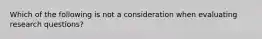 Which of the following is not a consideration when evaluating research questions?