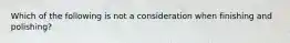 Which of the following is not a consideration when finishing and polishing?