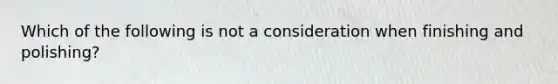 Which of the following is not a consideration when finishing and polishing?