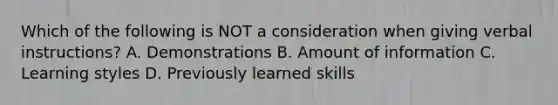 Which of the following is NOT a consideration when giving verbal instructions? A. Demonstrations B. Amount of information C. Learning styles D. Previously learned skills