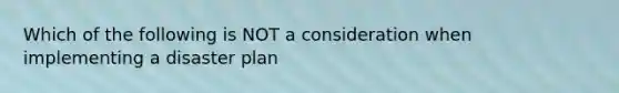 Which of the following is NOT a consideration when implementing a disaster plan