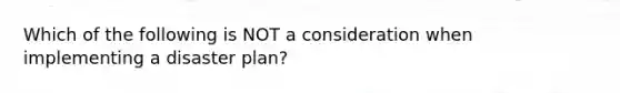 Which of the following is NOT a consideration when implementing a disaster plan?