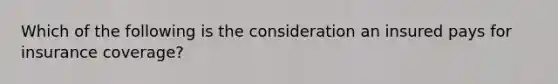 Which of the following is the consideration an insured pays for insurance coverage?