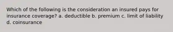 Which of the following is the consideration an insured pays for insurance coverage? a. deductible b. premium c. limit of liability d. coinsurance