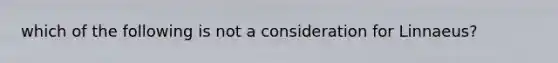 which of the following is not a consideration for Linnaeus?