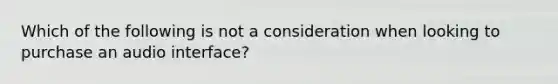 Which of the following is not a consideration when looking to purchase an audio interface?