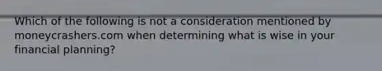 Which of the following is not a consideration mentioned by moneycrashers.com when determining what is wise in your financial planning?