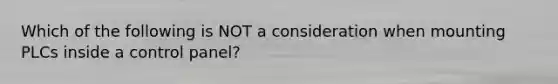 Which of the following is NOT a consideration when mounting PLCs inside a control panel?