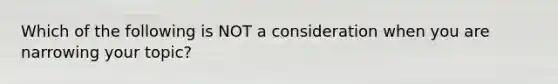 Which of the following is NOT a consideration when you are narrowing your topic?