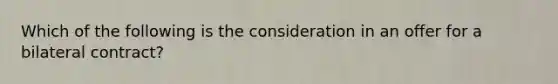 Which of the following is the consideration in an offer for a bilateral contract?