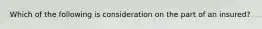 Which of the following is consideration on the part of an insured?