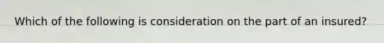 Which of the following is consideration on the part of an insured?