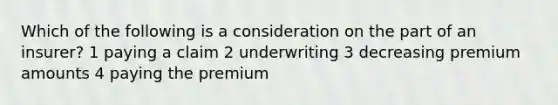 Which of the following is a consideration on the part of an insurer? 1 paying a claim 2 underwriting 3 decreasing premium amounts 4 paying the premium