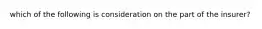 which of the following is consideration on the part of the insurer?