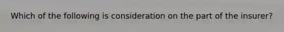Which of the following is consideration on the part of the insurer?