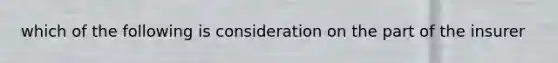which of the following is consideration on the part of the insurer