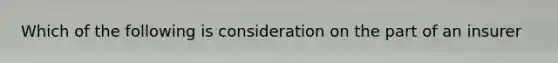 Which of the following is consideration on the part of an insurer