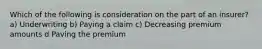 Which of the following is consideration on the part of an insurer? a) Underwriting b) Paying a claim c) Decreasing premium amounts d Paving the premium