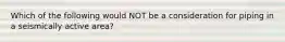 Which of the following would NOT be a consideration for piping in a seismically active area?