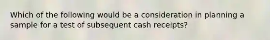 Which of the following would be a consideration in planning a sample for a test of subsequent cash receipts?