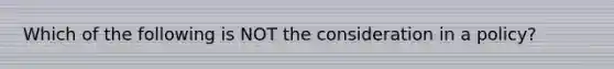 Which of the following is NOT the consideration in a policy?