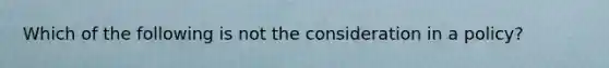 Which of the following is not the consideration in a policy?