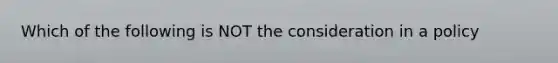 Which of the following is NOT the consideration in a policy