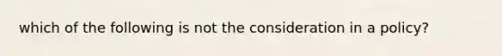 which of the following is not the consideration in a policy?